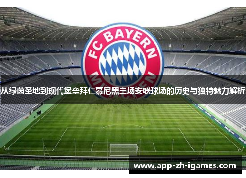 从绿茵圣地到现代堡垒拜仁慕尼黑主场安联球场的历史与独特魅力解析
