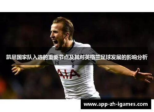 凯恩国家队入选的重要节点及其对英格兰足球发展的影响分析