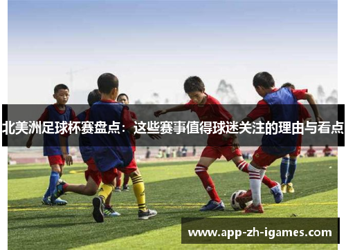 北美洲足球杯赛盘点：这些赛事值得球迷关注的理由与看点