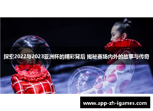 探索2022与2023亚洲杯的精彩背后 揭秘赛场内外的故事与传奇