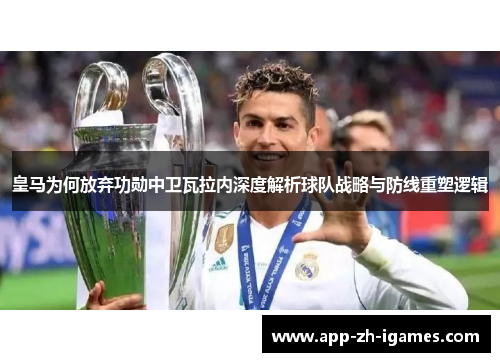 皇马为何放弃功勋中卫瓦拉内深度解析球队战略与防线重塑逻辑