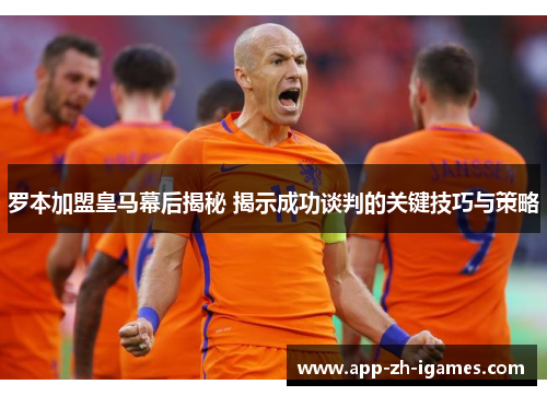 罗本加盟皇马幕后揭秘 揭示成功谈判的关键技巧与策略