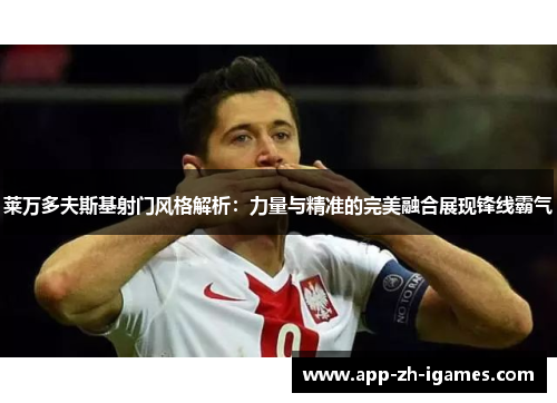 莱万多夫斯基射门风格解析：力量与精准的完美融合展现锋线霸气