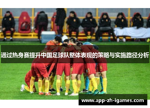 通过热身赛提升中国足球队整体表现的策略与实施路径分析