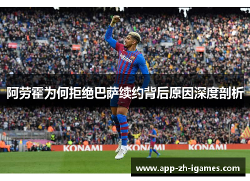 阿劳霍为何拒绝巴萨续约背后原因深度剖析