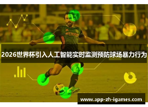 2026世界杯引入人工智能实时监测预防球场暴力行为