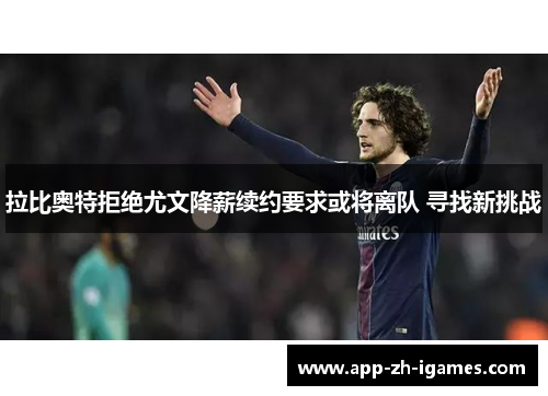 拉比奥特拒绝尤文降薪续约要求或将离队 寻找新挑战