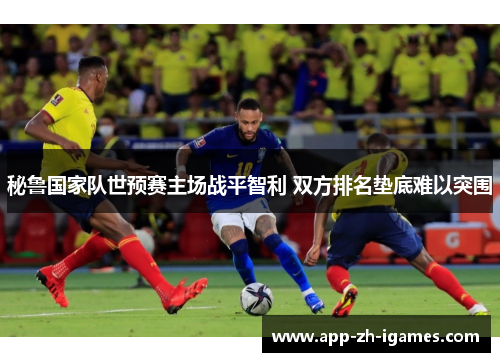 秘鲁国家队世预赛主场战平智利 双方排名垫底难以突围